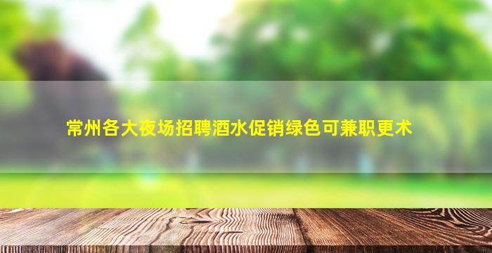 常州各大夜场招聘酒水促销绿色可兼职更术